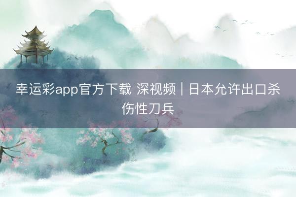 幸运彩app官方下载 深视频 | 日本允许出口杀伤性刀兵