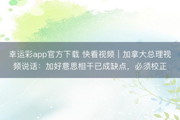 幸运彩app官方下载 快看视频｜加拿大总理视频说话：加好意思相干已成缺点，<a href=