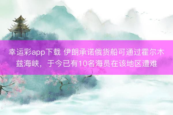 幸运彩app下载 伊朗承诺俄货船可通过霍尔木兹海峡，于今已有10名海员在该地区遭难