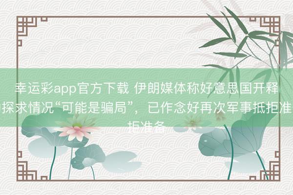 幸运彩app官方下载 伊朗媒体称好意思国开释的探求情况“可能是骗局”，已作念好再次军事抵拒准备