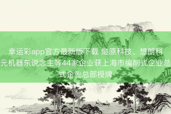 幸运彩app官方最新版下载 燧原科技、想朗科技、智元机器东说念主等44家企业获上海市编削式企业总部授牌