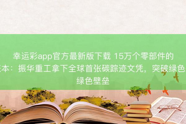 幸运彩app官方最新版下载 15万个零部件的碳账本：振华重工拿下全球首张碳踪迹文凭，突破绿色壁垒