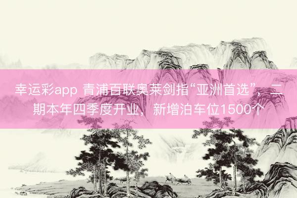 幸运彩app 青浦百联奥莱剑指“亚洲首选”，二期本年四季度开业，新增泊车位1500个