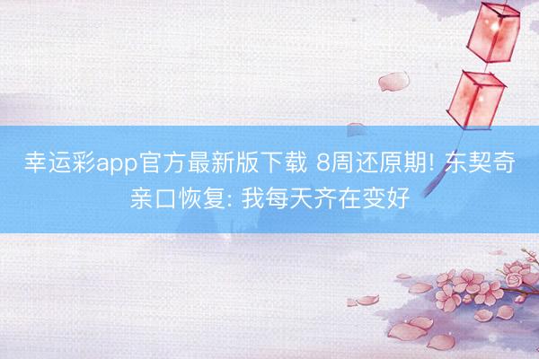 幸运彩app官方最新版下载 8周还原期! 东契奇亲口恢复: 我每天齐在变好