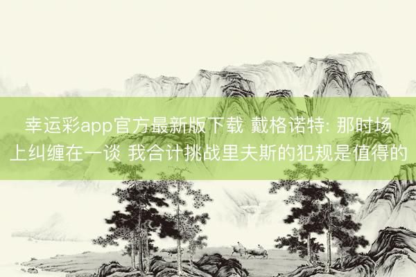 幸运彩app官方最新版下载 戴格诺特: 那时场上纠缠在一谈 我合计挑战里夫斯的犯规是值得的