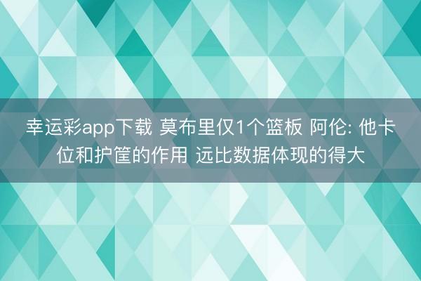 幸运彩app下载 莫布里仅1个篮板 阿伦: 他卡位和护筐的作用 远比数据体现的得大