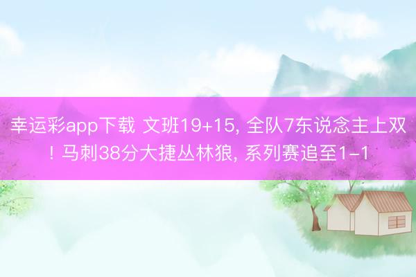 幸运彩app下载 文班19+15， 全队7东说念主上双! 马刺38分大捷丛林狼， 系列赛追至1-1