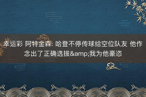 幸运彩 阿特金森: 哈登不停传球给空位队友 他作念出了正确选拔&我为他豪恣
