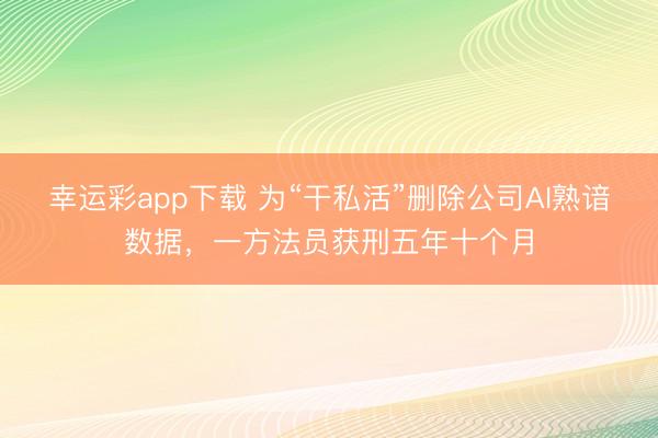幸运彩app下载 为“干私活”删除公司AI熟谙数据，一方法员获刑五年十个月