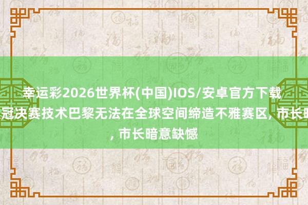 幸运彩2026世界杯(中国)IOS/安卓官方下载 法媒: 欧冠决赛技术巴黎无法在全球空间缔造不雅赛区， 市长暗意缺憾