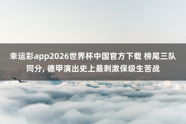 幸运彩app2026世界杯中国官方下载 榜尾三队同分， 德甲演出史上最刺激保级生苦战