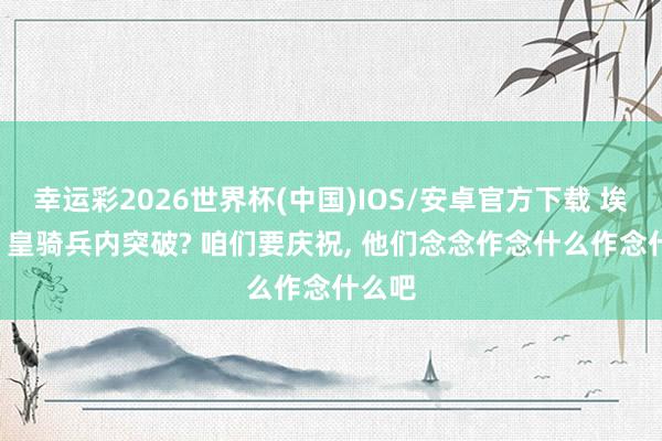 幸运彩2026世界杯(中国)IOS/安卓官方下载 埃里克: 皇骑兵内突破? 咱们要庆祝， 他们念念作念什么作念什么吧