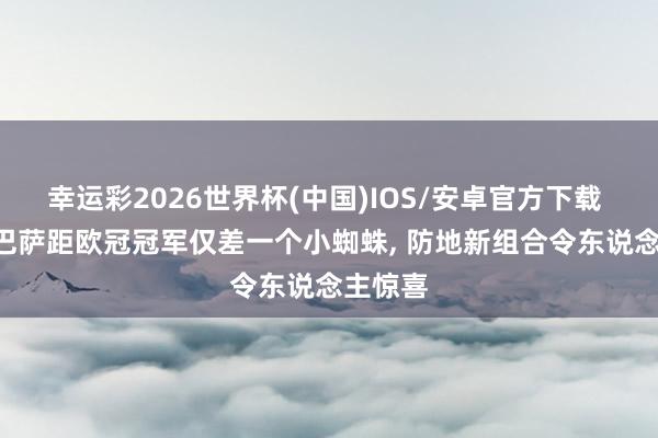 幸运彩2026世界杯(中国)IOS/安卓官方下载 记者: 巴萨距欧冠冠军仅差一个小蜘蛛， 防地新组合令东说念主惊喜
