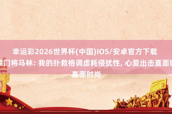 幸运彩2026世界杯(中国)IOS/安卓官方下载 巴黎门将马林: 我的扑救格调虚耗侵扰性， 心爱出击直面时尚