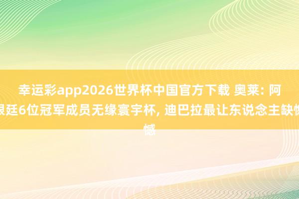 幸运彩app2026世界杯中国官方下载 奥莱: 阿根廷6位冠军成员无缘寰宇杯， 迪巴拉最让东说念主缺憾