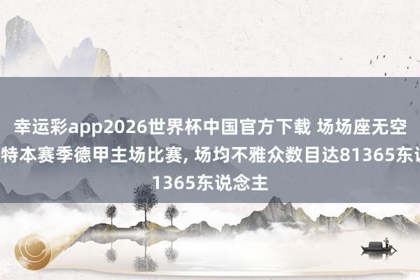 幸运彩app2026世界杯中国官方下载 场场座无空席! 多特本赛季德甲主场比赛， 场均不雅众数目达81365东说念主