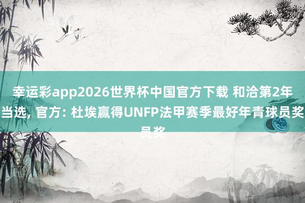 幸运彩app2026世界杯中国官方下载 和洽第2年当选, 官方: 杜埃赢得UNFP法甲赛季最好年青球员奖