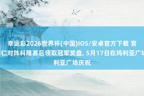 幸运彩2026世界杯(中国)IOS/安卓官方下载 官方: 拜仁对阵科隆赛后领取冠军奖盘， 5月17日在玛利亚广场庆祝