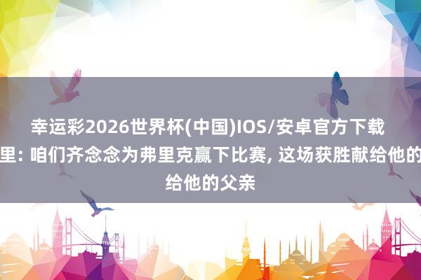 幸运彩2026世界杯(中国)IOS/安卓官方下载 佩德里: 咱们齐念念为弗里克赢下比赛， 这场获胜献给他的父亲