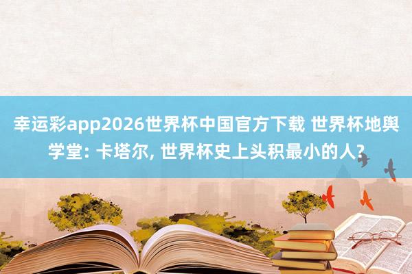 幸运彩app2026世界杯中国官方下载 世界杯地舆学堂: 卡塔尔， 世界杯史上头积最小的人?