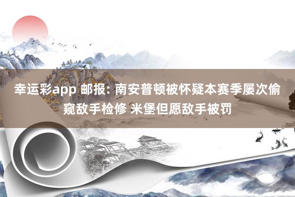 幸运彩app 邮报: 南安普顿被怀疑本赛季屡次偷窥敌手检修 米堡但愿敌手被罚