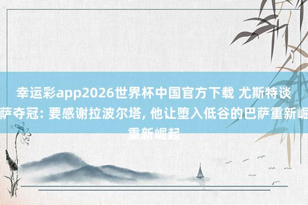 幸运彩app2026世界杯中国官方下载 尤斯特谈巴萨夺冠: 要感谢拉波尔塔， 他让堕入低谷的巴萨重新崛起