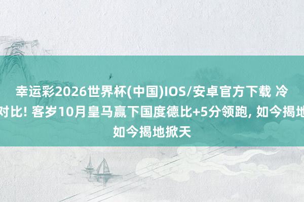 幸运彩2026世界杯(中国)IOS/安卓官方下载 冷凌弃对比! 客岁10月皇马赢下国度德比+5分领跑， 如今揭地掀天