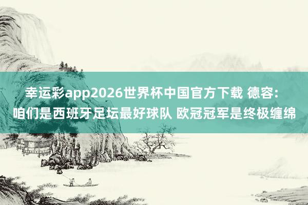 幸运彩app2026世界杯中国官方下载 德容: 咱们是西班牙足坛最好球队 欧冠冠军是终极缠绵
