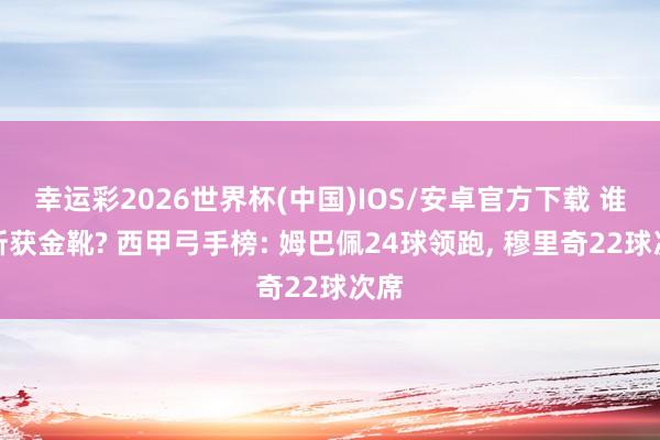 幸运彩2026世界杯(中国)IOS/安卓官方下载 谁能斩获金靴? 西甲弓手榜: 姆巴佩24球领跑， 穆里奇22球次席