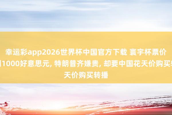 幸运彩app2026世界杯中国官方下载 寰宇杯票价炒到1000好意思元， 特朗普齐嫌贵， 却要中国花天价购买转播