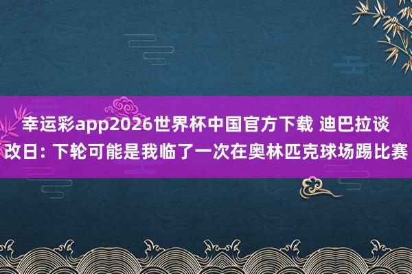 幸运彩app2026世界杯中国官方下载 迪巴拉谈改日: 下轮可能是我临了一次在奥林匹克球场踢比赛