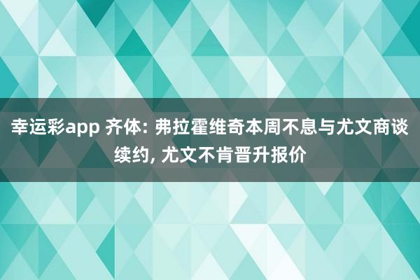 幸运彩app 齐体: 弗拉霍维奇本周不息与尤文商谈续约， 尤文不肯晋升报价