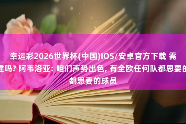 幸运彩2026世界杯(中国)IOS/安卓官方下载 需要重建吗? 阿韦洛亚: 咱们声势出色， 有全欧任何队都思要的球员