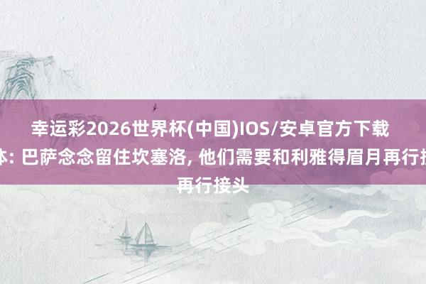幸运彩2026世界杯(中国)IOS/安卓官方下载 每体: 巴萨念念留住坎塞洛， 他们需要和利雅得眉月再行接头