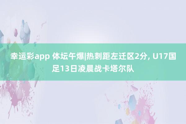幸运彩app 体坛午爆|热刺距左迁区2分， U17国足13日凌晨战卡塔尔队