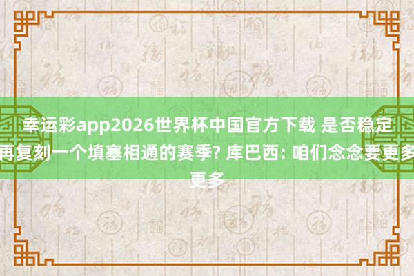 幸运彩app2026世界杯中国官方下载 是否稳定再复刻一个填塞相通的赛季? 库巴西: 咱们念念要更多