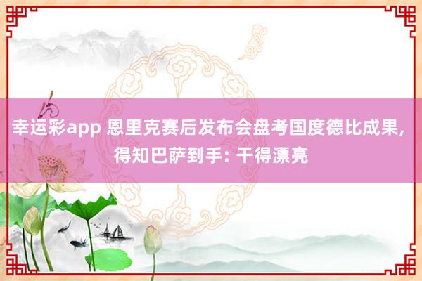 幸运彩app 恩里克赛后发布会盘考国度德比成果, 得知巴萨到手: 干得漂亮