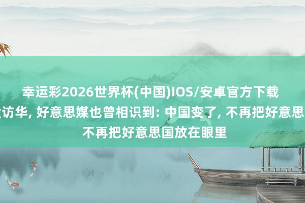 幸运彩2026世界杯(中国)IOS/安卓官方下载 特朗普还没访华， 好意思媒也曾相识到: 中国变了， 不再把好意思国放在眼里