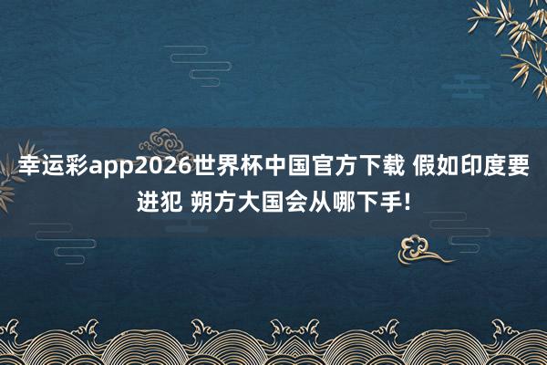 幸运彩app2026世界杯中国官方下载 假如印度要进犯 朔方大国会从哪下手!