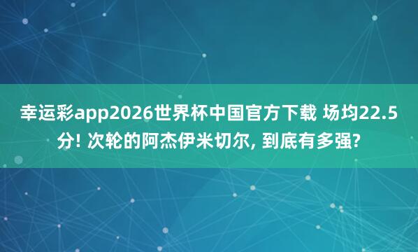 幸运彩app2026世界杯中国官方下载 场均22.5分! 次轮的阿杰伊米切尔， 到底有多强?