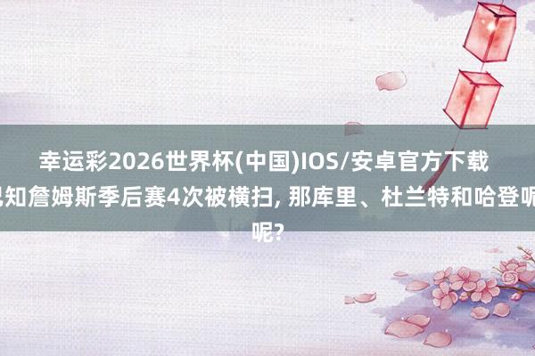幸运彩2026世界杯(中国)IOS/安卓官方下载 已知詹姆斯季后赛4次被横扫， 那库里、杜兰特和哈登呢?