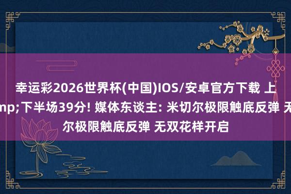 幸运彩2026世界杯(中国)IOS/安卓官方下载 上半场4分&下半场39分! 媒体东谈主: 米切尔极限触底反弹 无双花样开启