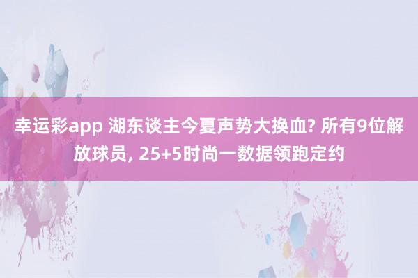 幸运彩app 湖东谈主今夏声势大换血? 所有9位解放球员， 25+5时尚一数据领跑定约