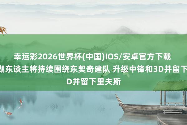 幸运彩2026世界杯(中国)IOS/安卓官方下载 名记: 湖东谈主将持续围绕东契奇建队 升级中锋和3D并留下里夫斯