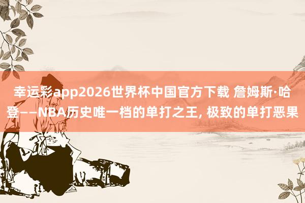 幸运彩app2026世界杯中国官方下载 詹姆斯·哈登——NBA历史唯一档的单打之王， 极致的单打恶果
