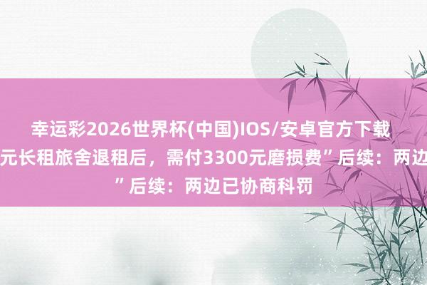 幸运彩2026世界杯(中国)IOS/安卓官方下载 “月租10万元长租旅舍退租后，需付3300元磨损费”后续：两边已协商科罚