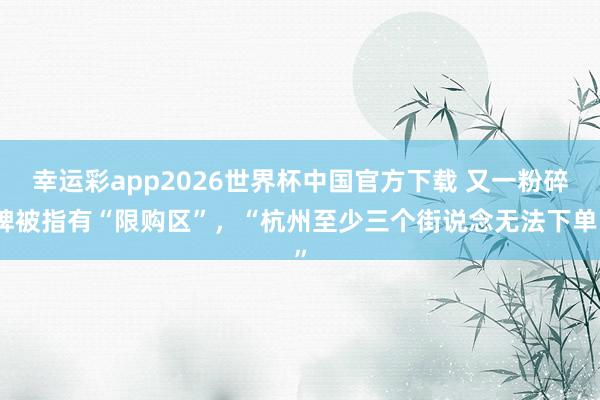 幸运彩app2026世界杯中国官方下载 又一粉碎牌被指有“限购区”，“杭州至少三个街说念无法下单”