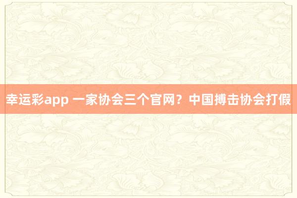 幸运彩app 一家协会三个官网？中国搏击协会打假