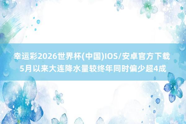 幸运彩2026世界杯(中国)IOS/安卓官方下载 5月以来大连降水量较终年同时偏少超4成