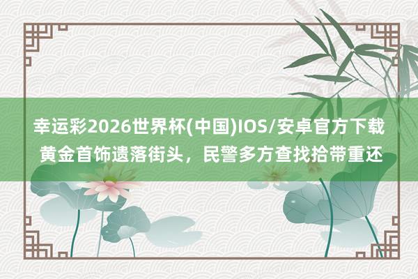 幸运彩2026世界杯(中国)IOS/安卓官方下载 黄金首饰遗落街头，民警多方查找拾带重还
